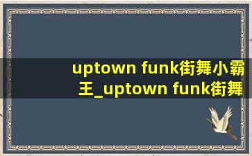 uptown funk街舞小霸王_uptown funk街舞breaking
